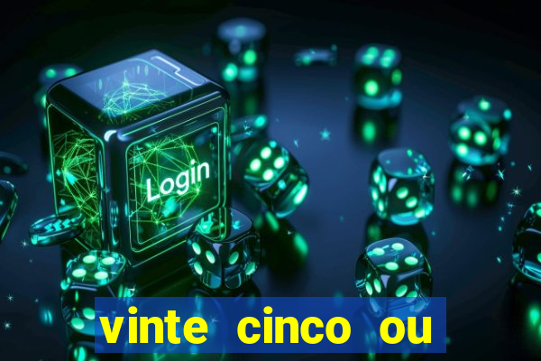 vinte cinco ou vinte e cinco